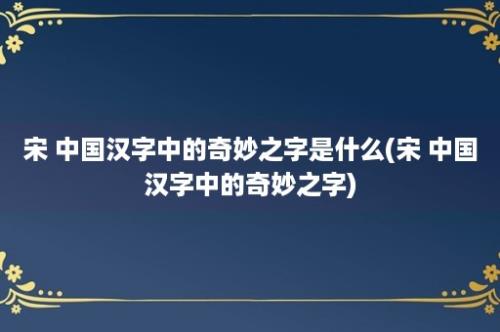 宋 中国汉字中的奇妙之字是什么(宋 中国汉字中的奇妙之字)