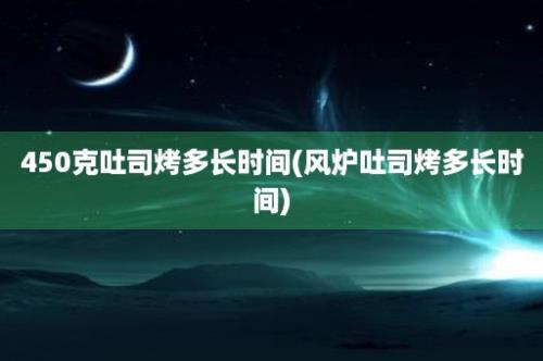 450克吐司烤多长时间(风炉吐司烤多长时间)