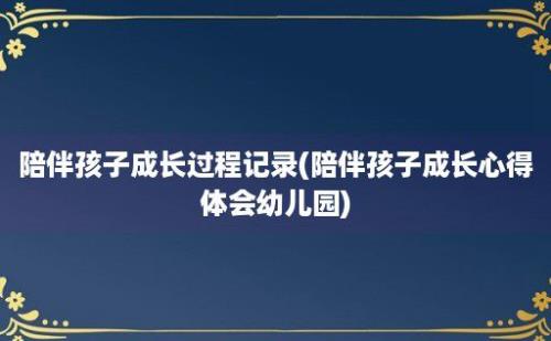 陪伴孩子成长过程记录(陪伴孩子成长心得体会幼儿园)