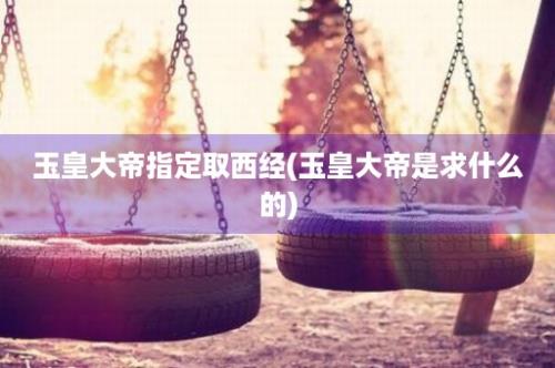 玉皇大帝指定取西经(玉皇大帝是求什么的)