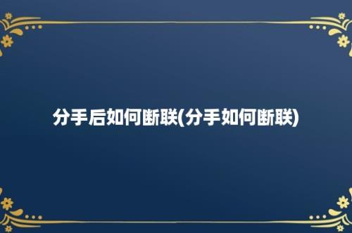 分手后如何断联(分手如何断联)