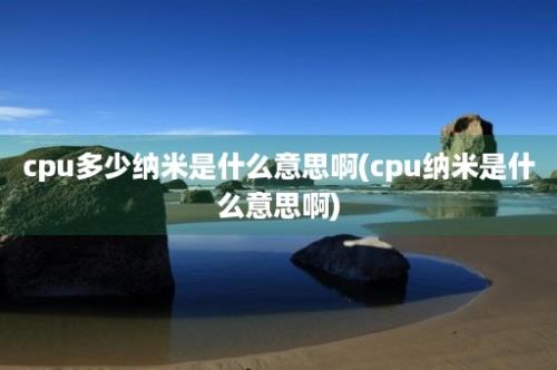 cpu多少纳米是什么意思啊(cpu纳米是什么意思啊)