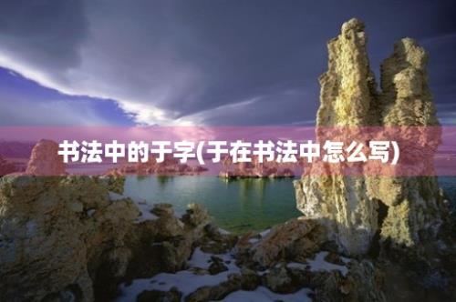 书法中的于字(于在书法中怎么写)