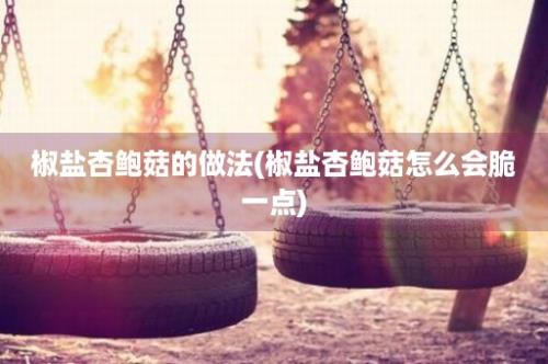 椒盐杏鲍菇的做法(椒盐杏鲍菇怎么会脆一点)