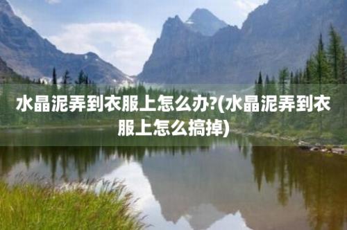 水晶泥弄到衣服上怎么办?(水晶泥弄到衣服上怎么搞掉)