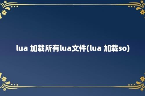 lua 加载所有lua文件(lua 加载so)