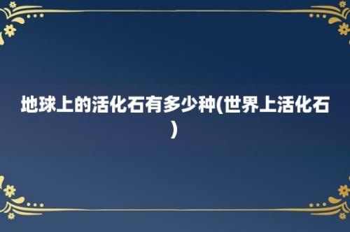 地球上的活化石有多少种(世界上活化石)