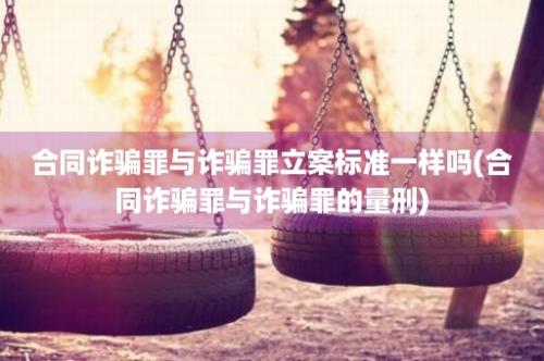 合同诈骗罪与诈骗罪立案标准一样吗(合同诈骗罪与诈骗罪的量刑)