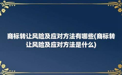 商标转让风险及应对方法有哪些(商标转让风险及应对方法是什么)