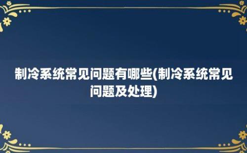 制冷系统常见问题有哪些(制冷系统常见问题及处理)