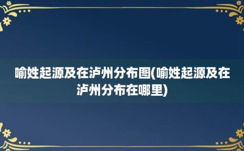 喻姓起源及在泸州分布图(喻姓起源及在泸州分布在哪里)