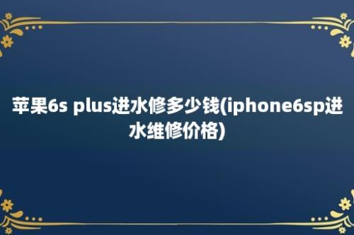 苹果6s plus进水修多少钱(iphone6sp进水维修价格)