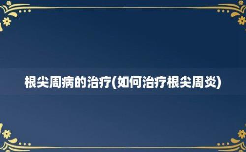 根尖周病的治疗(如何治疗根尖周炎)