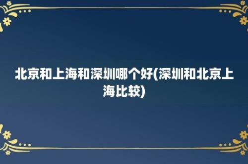 北京和上海和深圳哪个好(深圳和北京上海比较)