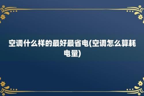 空调什么样的最好最省电(空调怎么算耗电量)