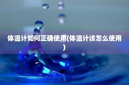 体温计如何正确使用(体温计该怎么使用)