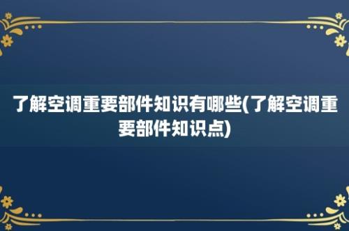 了解空调重要部件知识有哪些(了解空调重要部件知识点)