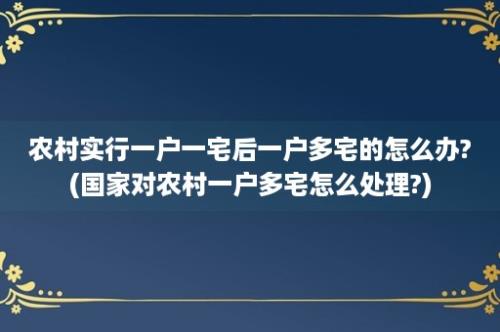 农村实行一户一宅后一户多宅的怎么办?(国家对农村一户多宅怎么处理?)