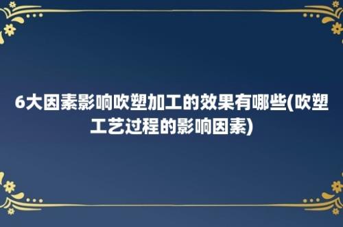 6大因素影响吹塑加工的效果有哪些(吹塑工艺过程的影响因素)