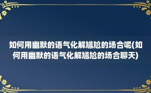 如何用幽默的语气化解尴尬的场合呢(如何用幽默的语气化解尴尬的场合聊天)