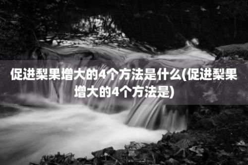 促进梨果增大的4个方法是什么(促进梨果增大的4个方法是)