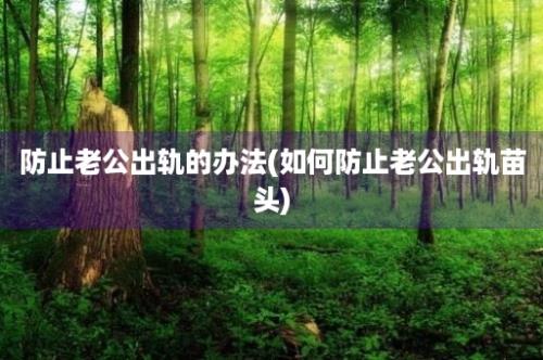 防止老公出轨的办法(如何防止老公出轨苗头)