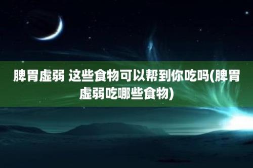 脾胃虚弱 这些食物可以帮到你吃吗(脾胃虚弱吃哪些食物)