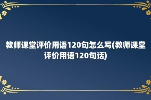 教师课堂评价用语120句怎么写(教师课堂评价用语120句话)