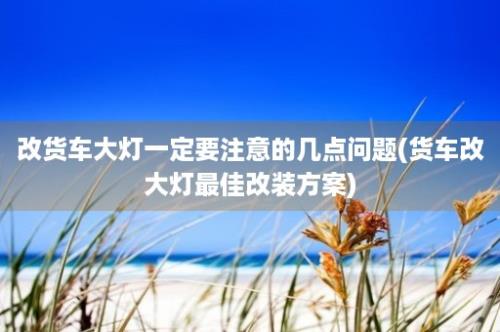 改货车大灯一定要注意的几点问题(货车改大灯最佳改装方案)