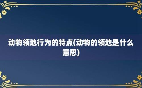 动物领地行为的特点(动物的领地是什么意思)