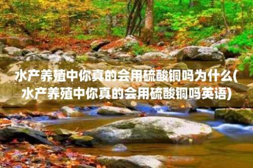 水产养殖中你真的会用硫酸铜吗为什么(水产养殖中你真的会用硫酸铜吗英语)