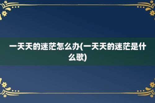 一天天的迷茫怎么办(一天天的迷茫是什么歌)