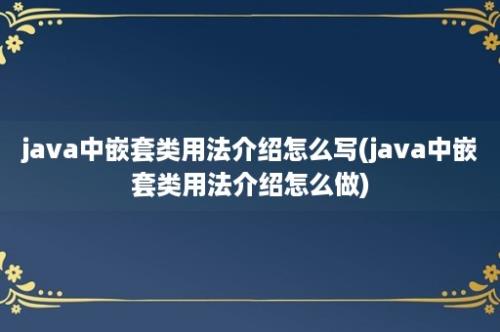 java中嵌套类用法介绍怎么写(java中嵌套类用法介绍怎么做)