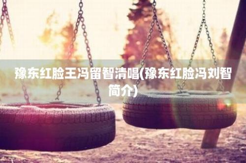 豫东红脸王冯留智清唱(豫东红脸冯刘智简介)