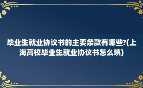 毕业生就业协议书的主要条款有哪些?(上海高校毕业生就业协议书怎么填)