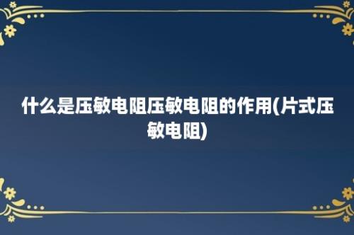 什么是压敏电阻压敏电阻的作用(片式压敏电阻)