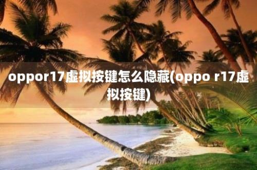 oppor17虚拟按键怎么隐藏(oppo r17虚拟按键)