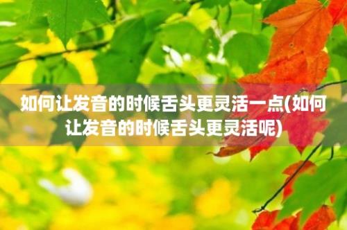 如何让发音的时候舌头更灵活一点(如何让发音的时候舌头更灵活呢)