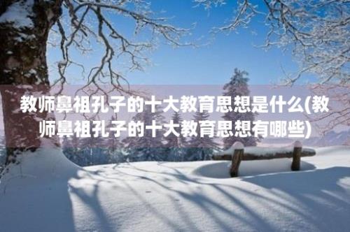 教师鼻祖孔子的十大教育思想是什么(教师鼻祖孔子的十大教育思想有哪些)