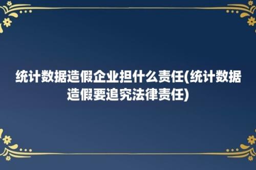 统计数据造假企业担什么责任(统计数据造假要追究法律责任)