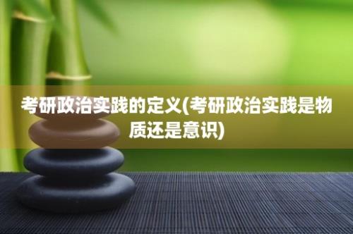 考研政治实践的定义(考研政治实践是物质还是意识)