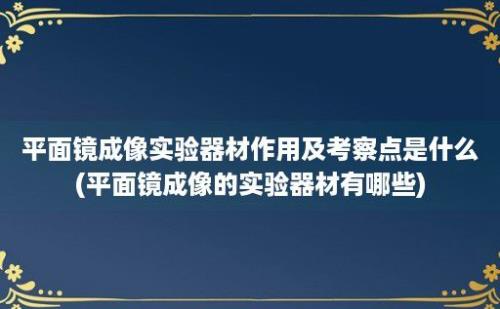 平面镜成像实验器材作用及考察点是什么(平面镜成像的实验器材有哪些)