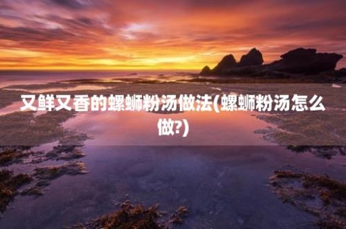 又鲜又香的螺蛳粉汤做法(螺蛳粉汤怎么做?)