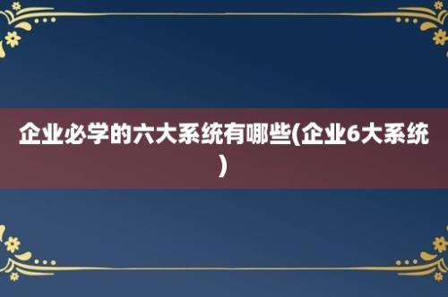 企业必学的六大系统有哪些(企业6大系统)