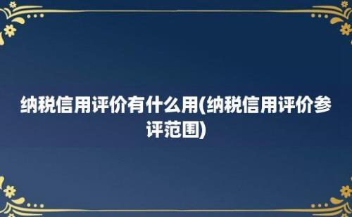 纳税信用评价有什么用(纳税信用评价参评范围)