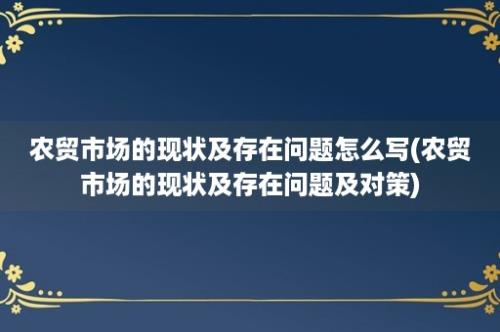 农贸市场的现状及存在问题怎么写(农贸市场的现状及存在问题及对策)