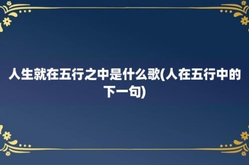 人生就在五行之中是什么歌(人在五行中的下一句)