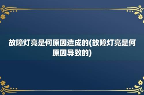 故障灯亮是何原因造成的(故障灯亮是何原因导致的)