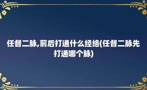 任督二脉,前后打通什么经络(任督二脉先打通哪个脉)