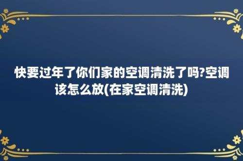 快要过年了你们家的空调清洗了吗?空调该怎么放(在家空调清洗)